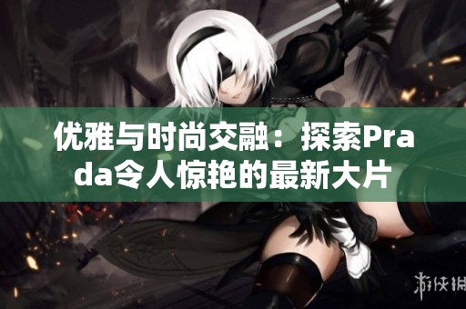 优雅与时尚交融：探索Prada令人惊艳的最新大片
