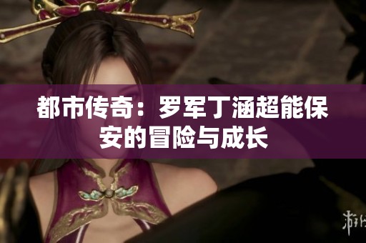 都市传奇：罗军丁涵超能保安的冒险与成长
