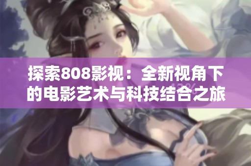 探索808影视：全新视角下的电影艺术与科技结合之旅