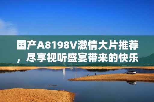 国产A8198V激情大片推荐，尽享视听盛宴带来的快乐