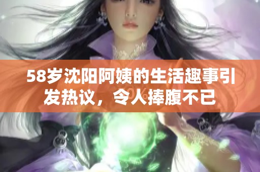 58岁沈阳阿姨的生活趣事引发热议，令人捧腹不已