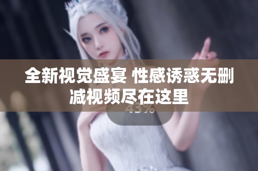 全新视觉盛宴 性感诱惑无删减视频尽在这里