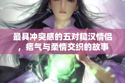 最具冲突感的五对糙汉情侣，痞气与柔情交织的故事