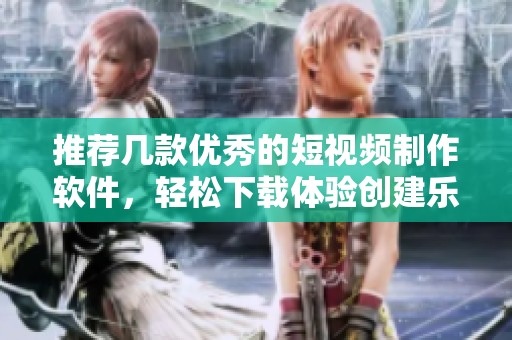 推荐几款优秀的短视频制作软件，轻松下载体验创建乐趣