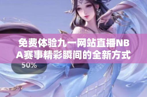 免费体验九一网站直播NBA赛事精彩瞬间的全新方式