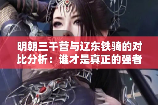 明朝三千营与辽东铁骑的对比分析：谁才是真正的强者