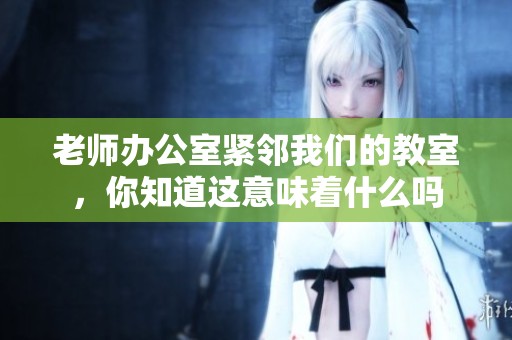 老师办公室紧邻我们的教室，你知道这意味着什么吗