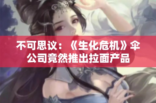 不可思议：《生化危机》伞公司竟然推出拉面产品