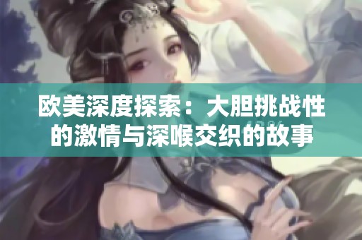 欧美深度探索：大胆挑战性的激情与深喉交织的故事