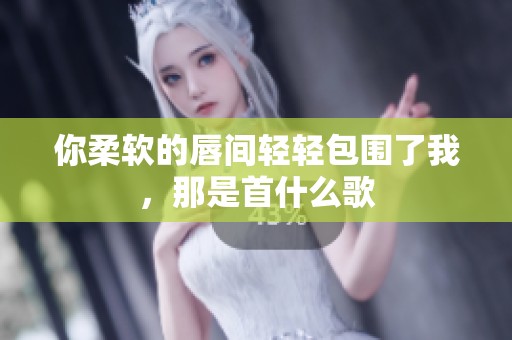 你柔软的唇间轻轻包围了我，那是首什么歌
