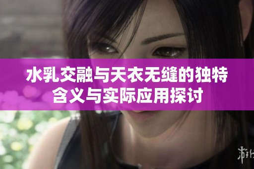 水乳交融与天衣无缝的独特含义与实际应用探讨