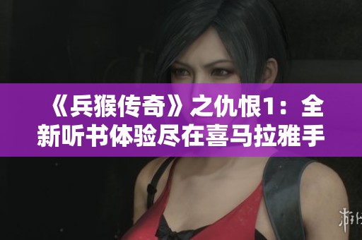 《兵猴传奇》之仇恨1：全新听书体验尽在喜马拉雅手机版