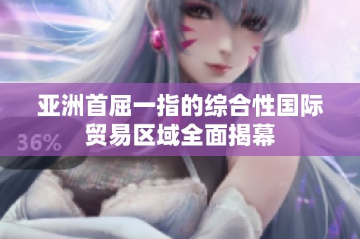亚洲首屈一指的综合性国际贸易区域全面揭幕