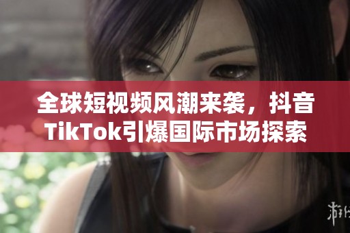 全球短视频风潮来袭，抖音TikTok引爆国际市场探索新机遇