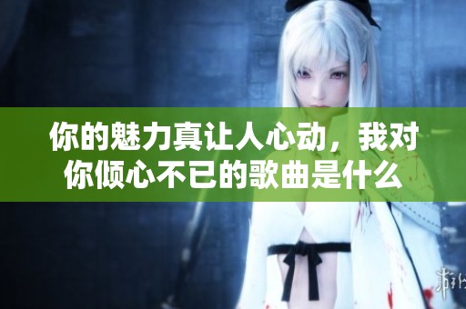 你的魅力真让人心动，我对你倾心不已的歌曲是什么