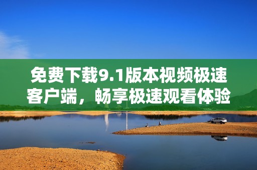 免费下载9.1版本视频极速客户端，畅享极速观看体验