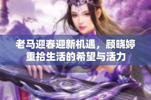 老马迎春迎新机遇，顾晓婷重拾生活的希望与活力