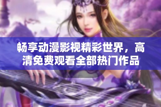 畅享动漫影视精彩世界，高清免费观看全部热门作品