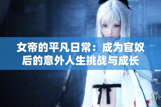 女帝的平凡日常：成为官奴后的意外人生挑战与成长