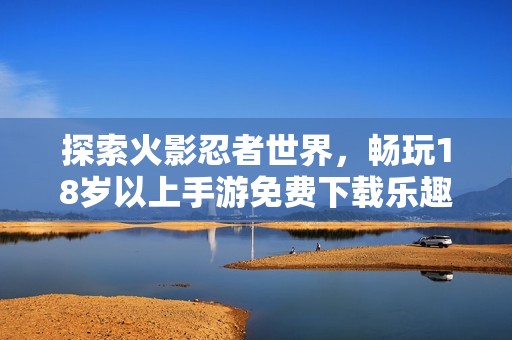 探索火影忍者世界，畅玩18岁以上手游免费下载乐趣！