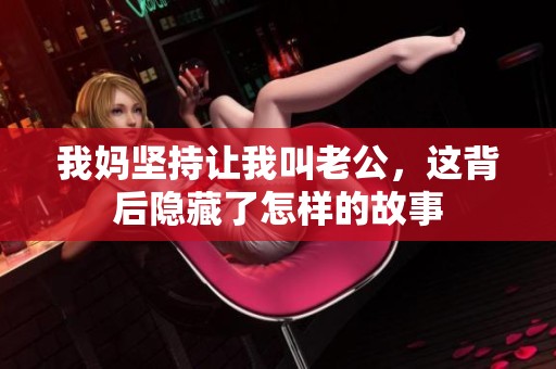 我妈坚持让我叫老公，这背后隐藏了怎样的故事