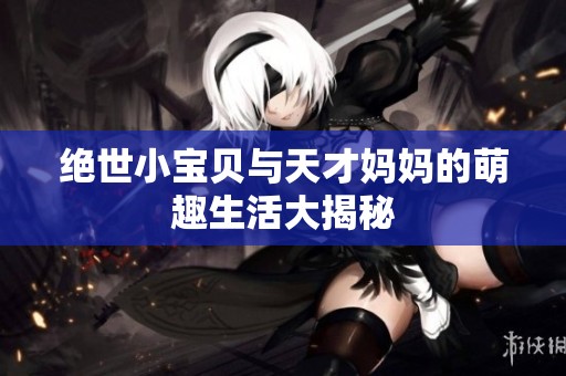 绝世小宝贝与天才妈妈的萌趣生活大揭秘