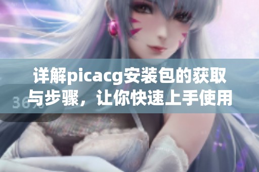 详解picacg安装包的获取与步骤，让你快速上手使用
