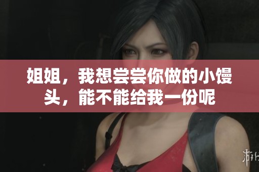 姐姐，我想尝尝你做的小馒头，能不能给我一份呢