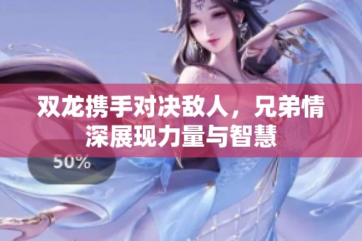 双龙携手对决敌人，兄弟情深展现力量与智慧