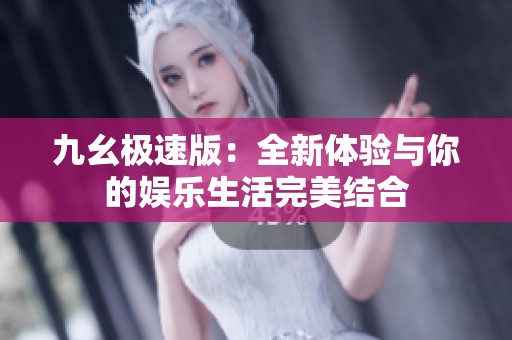 九幺极速版：全新体验与你的娱乐生活完美结合