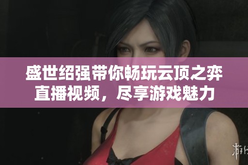 盛世绍强带你畅玩云顶之弈直播视频，尽享游戏魅力