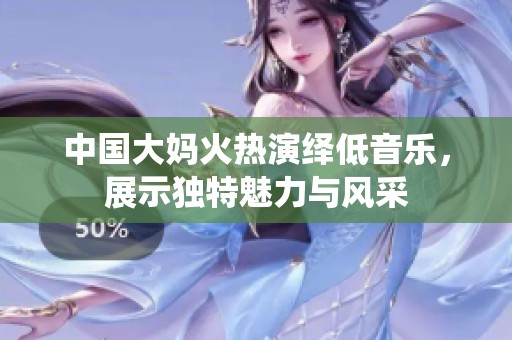 中国大妈火热演绎低音乐，展示独特魅力与风采