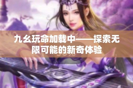 九幺玩命加载中——探索无限可能的新奇体验