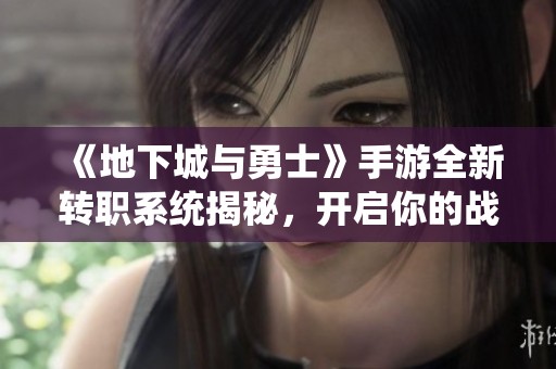 《地下城与勇士》手游全新转职系统揭秘，开启你的战斗新篇章