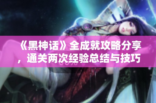 《黑神话》全成就攻略分享，通关两次经验总结与技巧解析