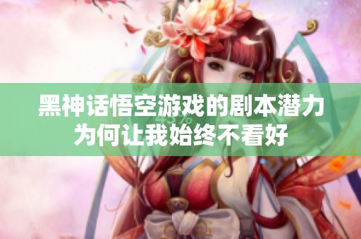 黑神话悟空游戏的剧本潜力为何让我始终不看好