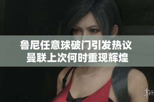 鲁尼任意球破门引发热议 曼联上次何时重现辉煌