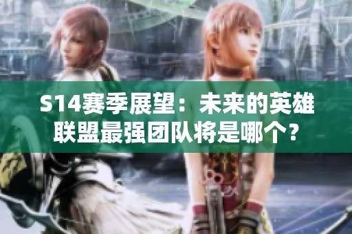 S14赛季展望：未来的英雄联盟最强团队将是哪个？