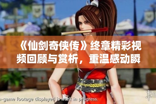 《仙剑奇侠传》终章精彩视频回顾与赏析，重温感动瞬间