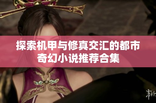 探索机甲与修真交汇的都市奇幻小说推荐合集