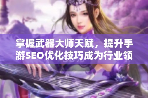 掌握武器大师天赋，提升手游SEO优化技巧成为行业领袖