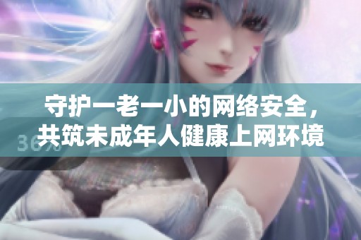 守护一老一小的网络安全，共筑未成年人健康上网环境