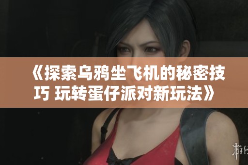 《探索乌鸦坐飞机的秘密技巧 玩转蛋仔派对新玩法》