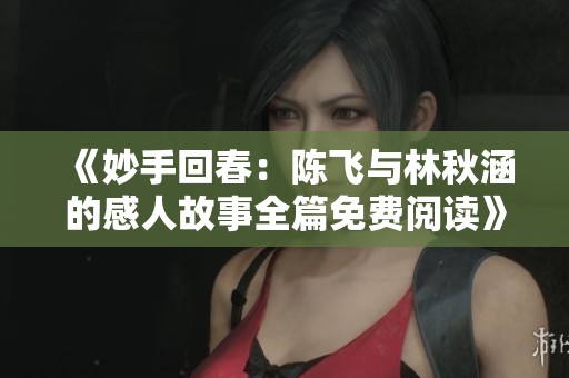 《妙手回春：陈飞与林秋涵的感人故事全篇免费阅读》