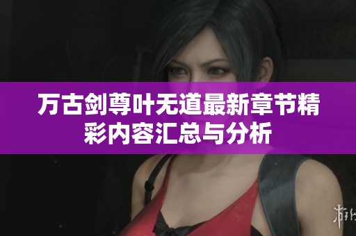 万古剑尊叶无道最新章节精彩内容汇总与分析