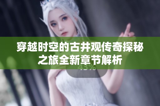 穿越时空的古井观传奇探秘之旅全新章节解析