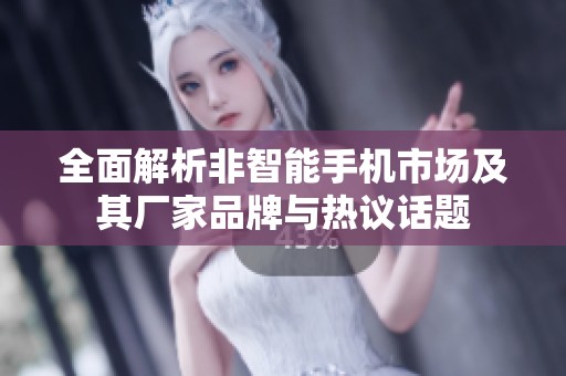 全面解析非智能手机市场及其厂家品牌与热议话题