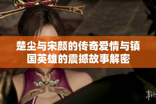 楚尘与宋颜的传奇爱情与镇国英雄的震撼故事解密