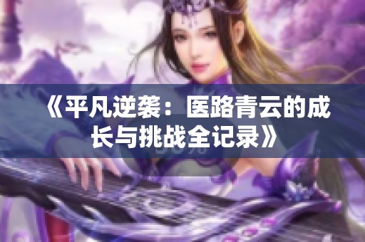 《平凡逆袭：医路青云的成长与挑战全记录》
