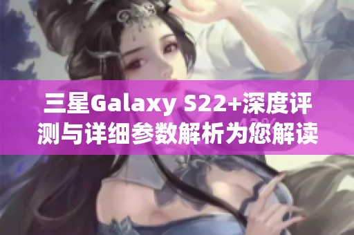 三星Galaxy S22+深度评测与详细参数解析为您解读